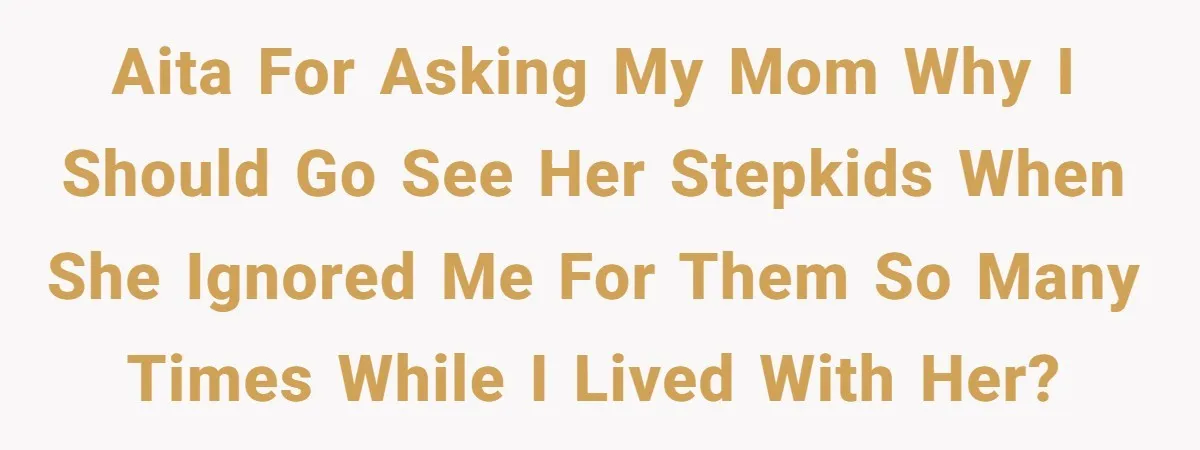 AITA for asking my mom why I should go see her stepkids when she ignored me for them so many times while I lived with her?