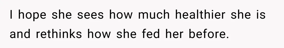 I hope she sees how much healthier she is and rethinks how she fed her before.