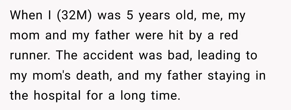 When I (32M) was 5 years old, me, my mom and my father were hit by a red runner. The accident was bad, leading to my mom's death, and my...