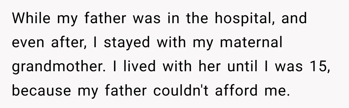 While my father was in the hospital, and even after, I stayed with my maternal grandmother. I lived with her until I was 15, because my father couldn't afford me.