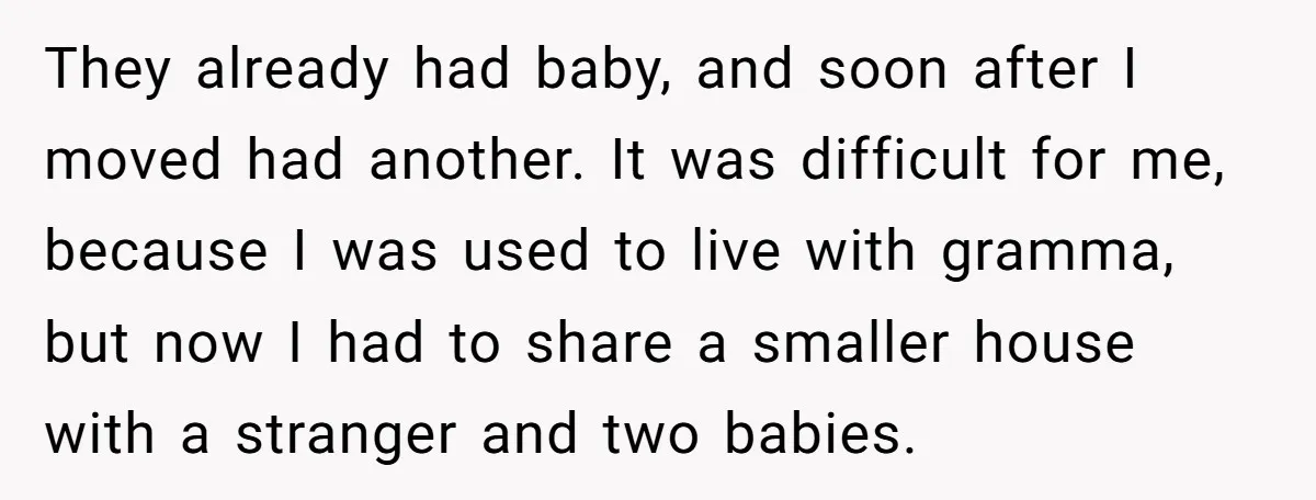 They already had baby, and soon after I moved had another. It was difficult for me, because I was used to live with gramma, but now I had to share...