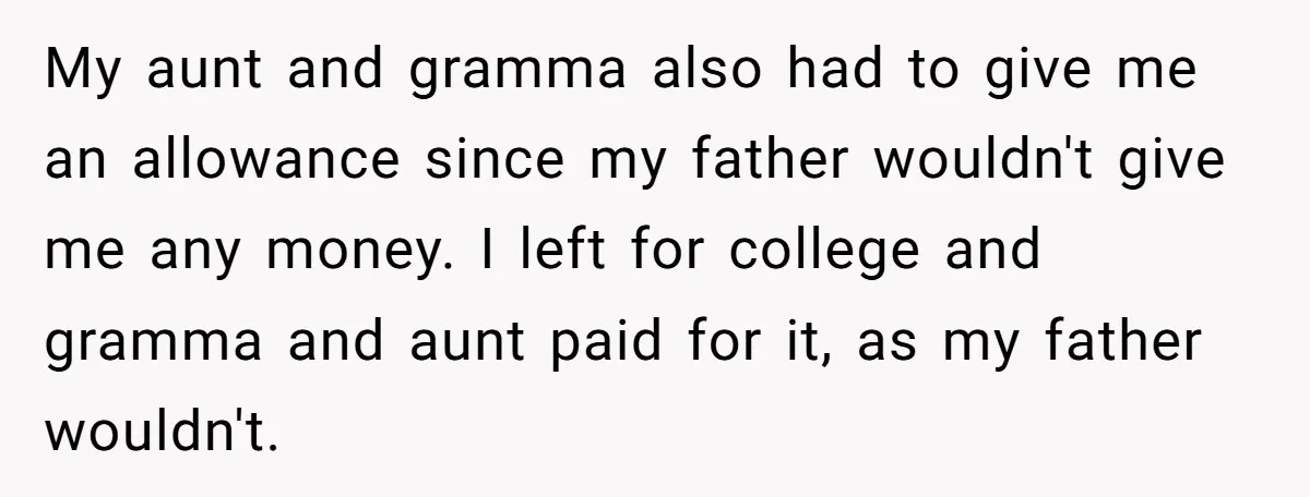 My aunt and gramma also had to give me an allowance since my father wouldn't give me any money. I left for college and gramma and aunt paid for it,...