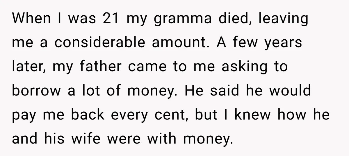 When I was 21 my gramma died, leaving me a considerable amount. A few years later, my father came to me asking to borrow a lot of money. He said...