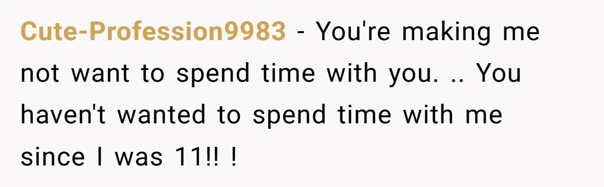 Cute-Profession9983 − You're making me not want to spend time with you. .. You haven't wanted to spend time with me since I was 11!! !