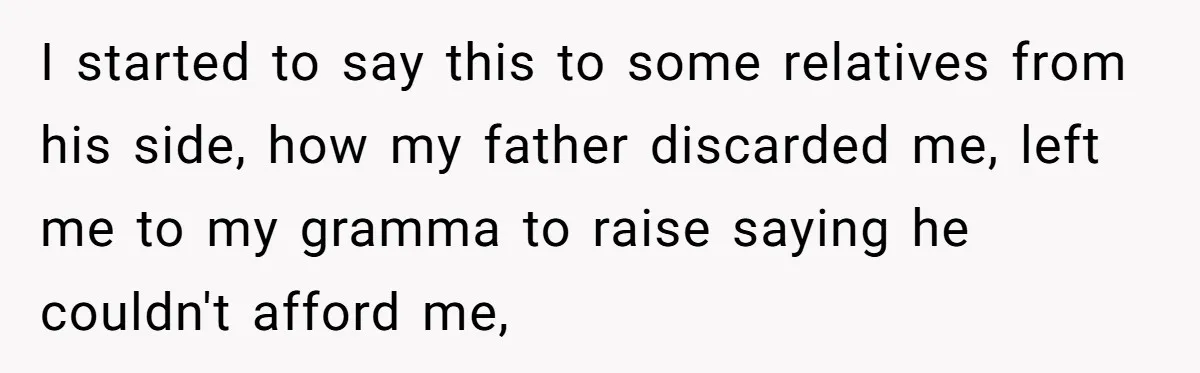 I started to say this to some relatives from his side, how my father discarded me, left me to my gramma to raise saying he couldn't afford me,