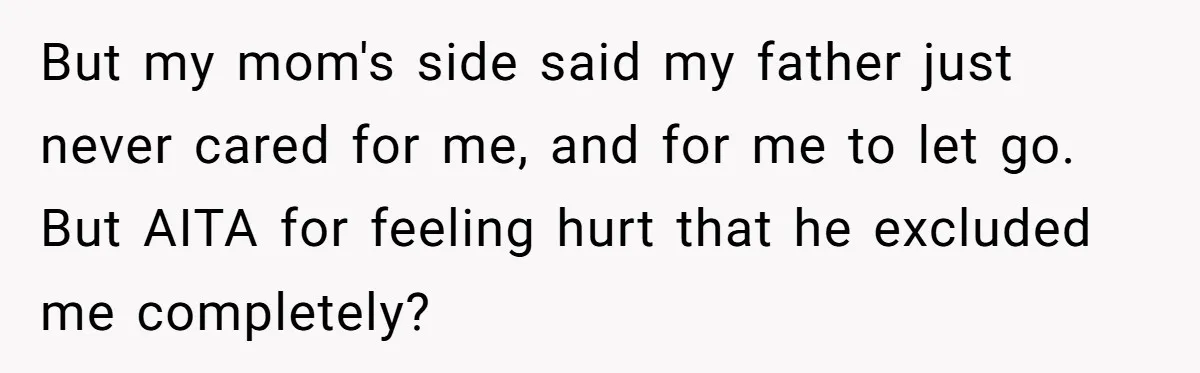 But my mom's side said my father just never cared for me, and for me to let go. But AITA for feeling hurt that he excluded me completely?