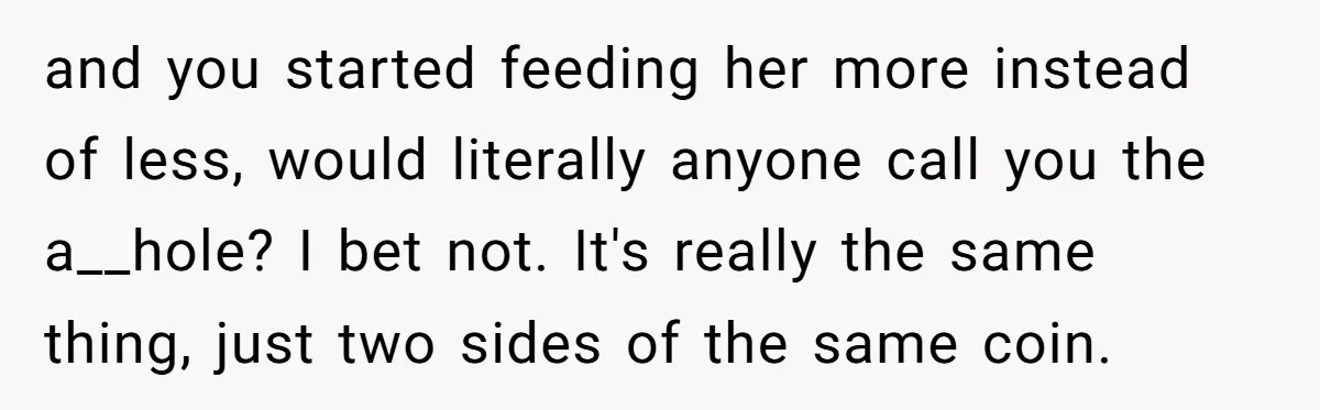 and you started feeding her more instead of less, would literally anyone call you the a__hole? I bet not. It's really the same thing, just two sides of the same...