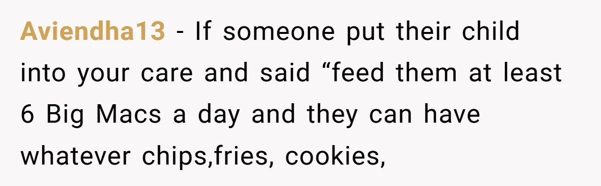 Aviendha13 - If someone put their child into your care and said “feed them at least 6 Big Macs a day and they can have whatever chips,fries, cookies,