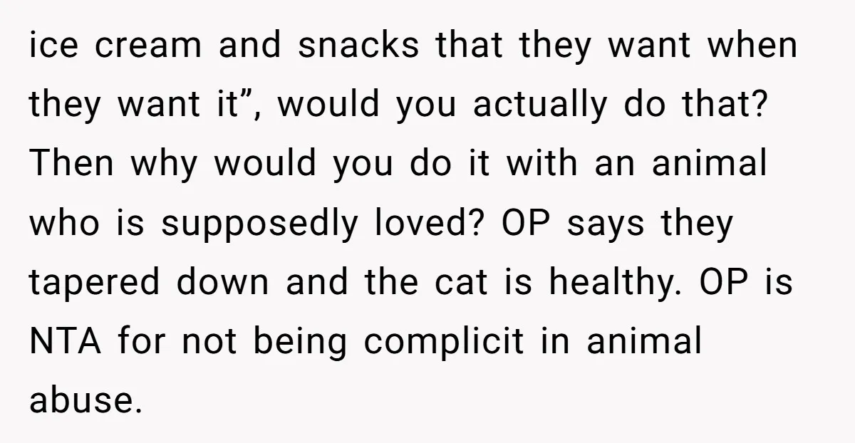 ice cream and snacks that they want when they want it”, would you actually do that? Then why would you do it with an animal who is supposedly loved? OP...