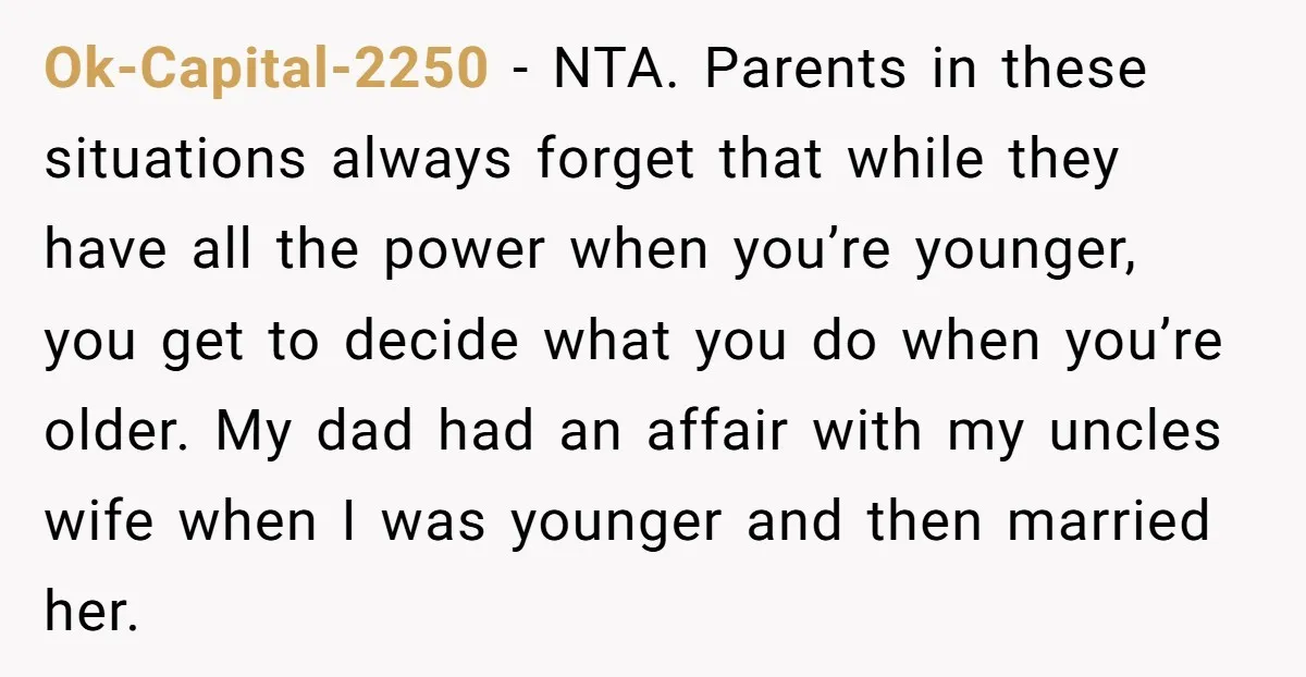 Ok-Capital-2250 − NTA. Parents in these situations always forget that while they have all the power when you’re younger, you get to decide what you do when you’re older. My...