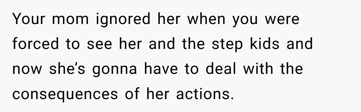 Your mom ignored her when you were forced to see her and the step kids and now she’s gonna have to deal with the consequences of her actions.