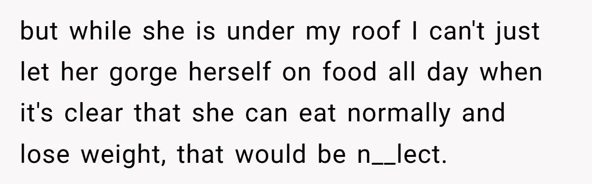 but while she is under my roof I can't just let her gorge herself on food all day when it's clear that she can eat normally and lose weight, that...