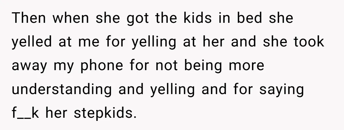 Then when she got the kids in bed she yelled at me for yelling at her and she took away my phone for not being more understanding and yelling and...