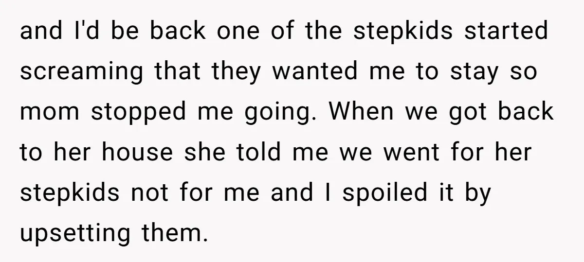 and I'd be back one of the stepkids started screaming that they wanted me to stay so mom stopped me going. When we got back to her house she told...