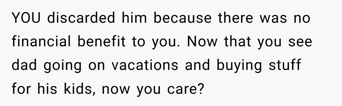 YOU discarded him because there was no financial benefit to you. Now that you see dad going on vacations and buying stuff for his kids, now you care?