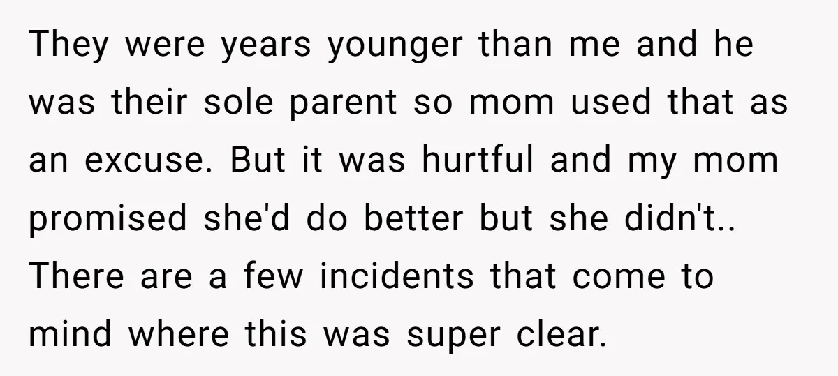 They were years younger than me and he was their sole parent so mom used that as an excuse. But it was hurtful and my mom promised she'd do better...