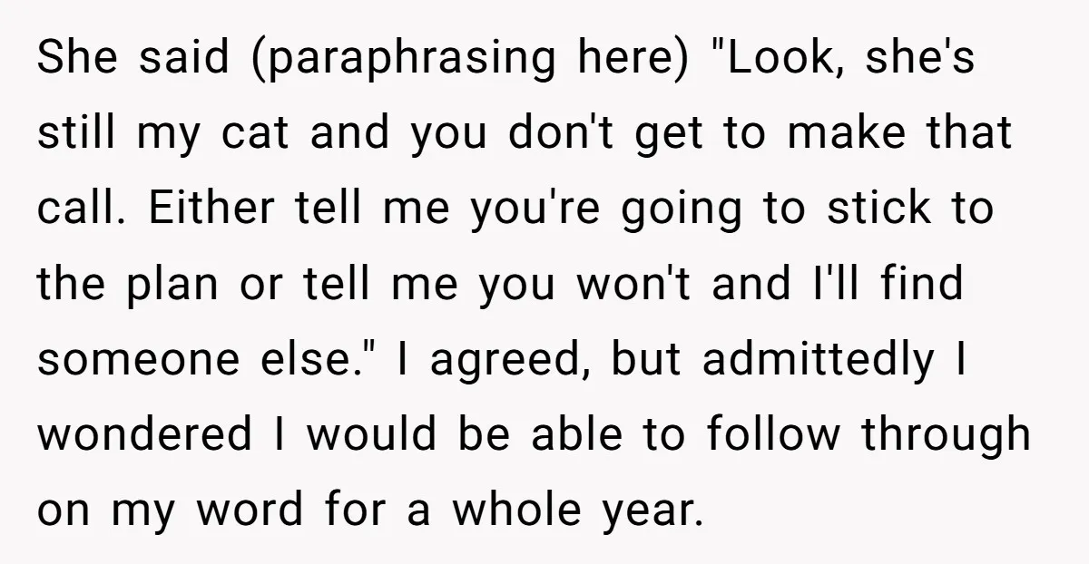 She said (paraphrasing here) "Look, she's still my cat and you don't get to make that call. Either tell me you're going to stick to the plan or tell me...