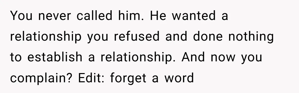 You never called him. He wanted a relationship you refused and done nothing to establish a relationship. And now you complain? Edit: forget a word