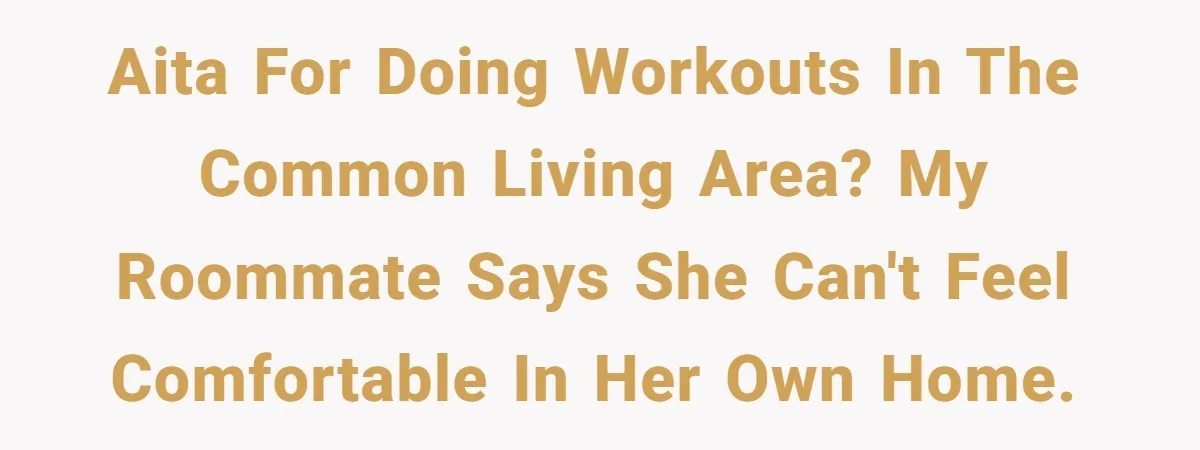 AITA for doing workouts in the common living area? My roommate says she can't feel comfortable in her own home.