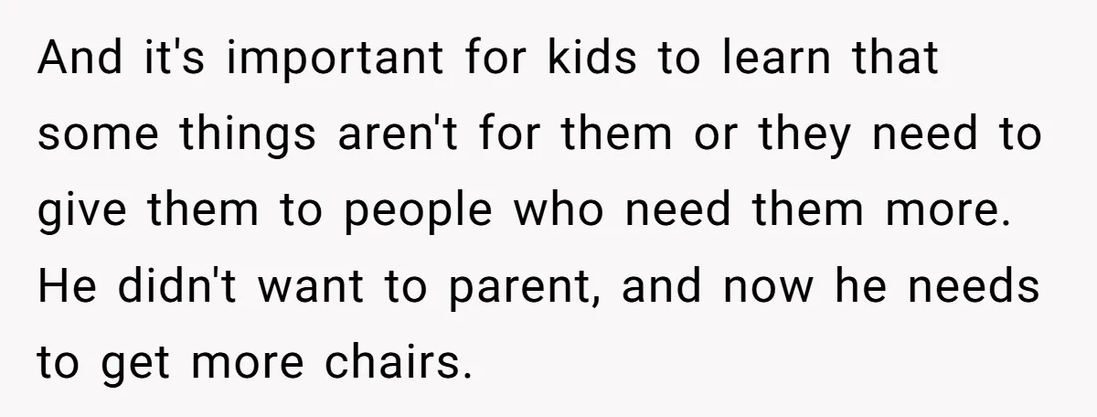 And it's important for kids to learn that some things aren't for them or they need to give them to people who need them more. He didn't want to parent,...