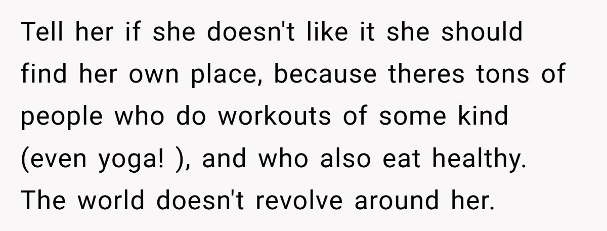 Tell her if she doesn't like it she should find her own place, because theres tons of people who do workouts of some kind (even yoga! ), and who also...