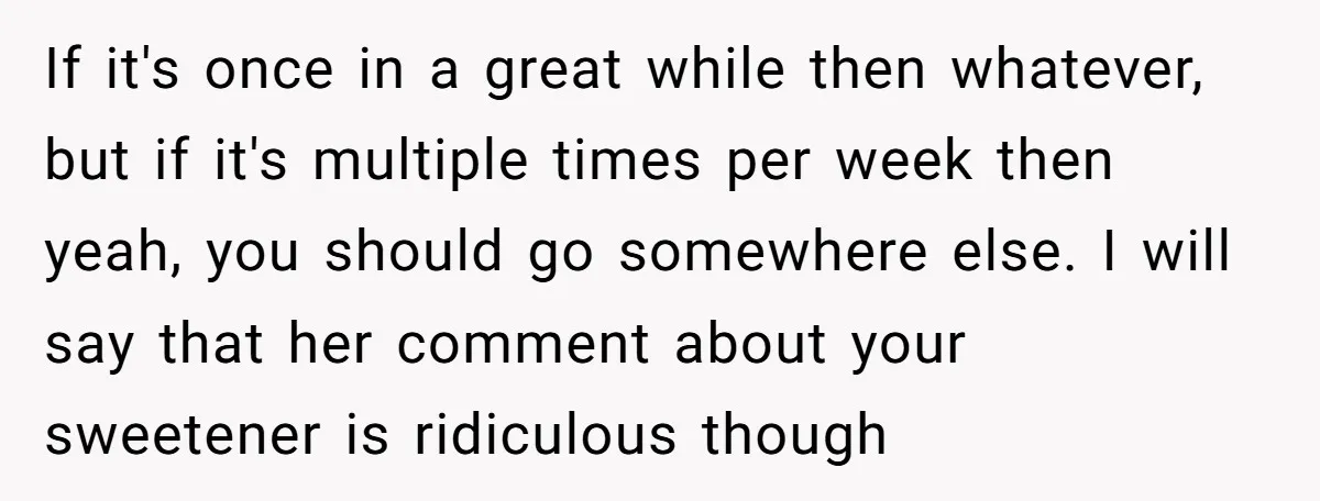 If it's once in a great while then whatever, but if it's multiple times per week then yeah, you should go somewhere else. I will say that her comment about...