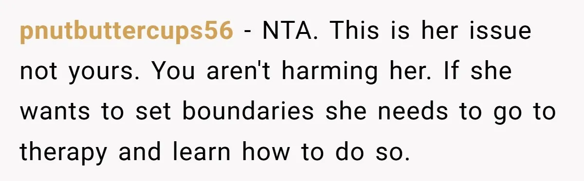 pnutbuttercups56 − NTA. This is her issue not yours. You aren't harming her. If she wants to set boundaries she needs to go to therapy and learn how to do...