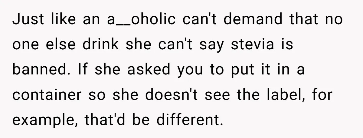 Just like an a__oholic can't demand that no one else drink she can't say stevia is banned. If she asked you to put it in a container so she doesn't...