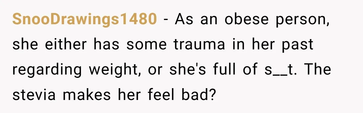 SnooDrawings1480 − As an obese person, she either has some trauma in her past regarding weight, or she's full of s__t. The stevia makes her feel bad?