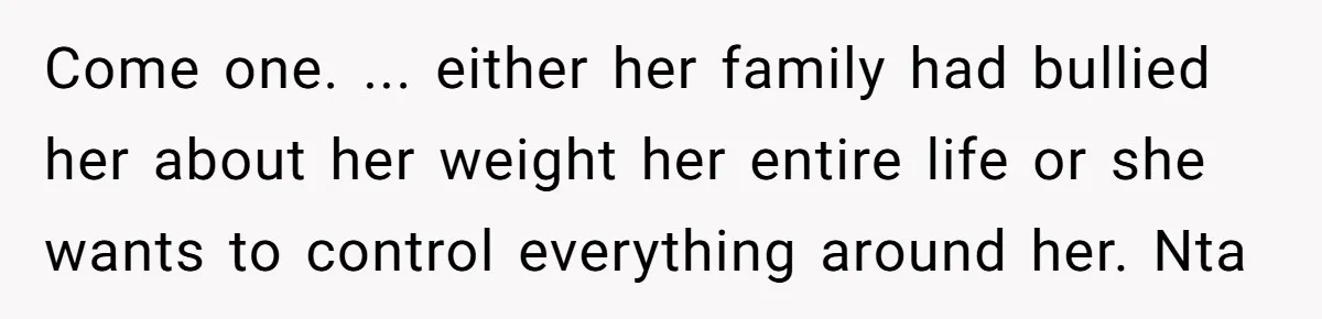 Come one. ... either her family had bullied her about her weight her entire life or she wants to control everything around her. Nta