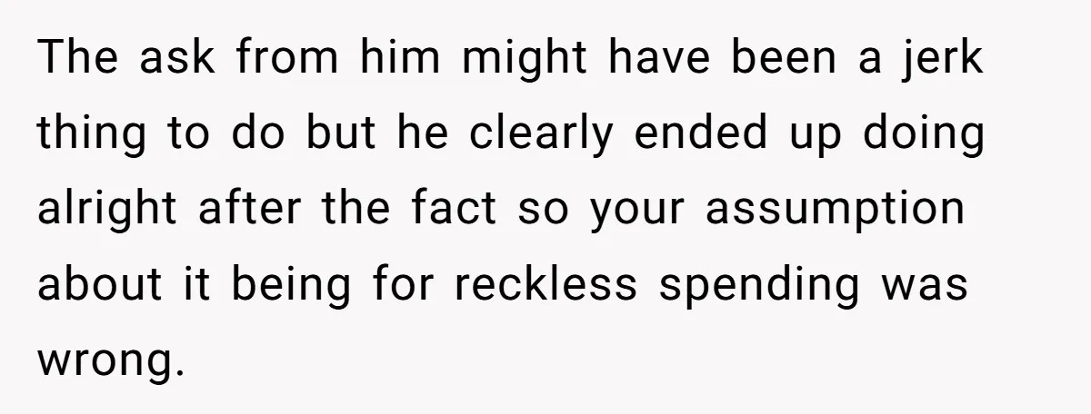 The ask from him might have been a jerk thing to do but he clearly ended up doing alright after the fact so your assumption about it being for reckless...