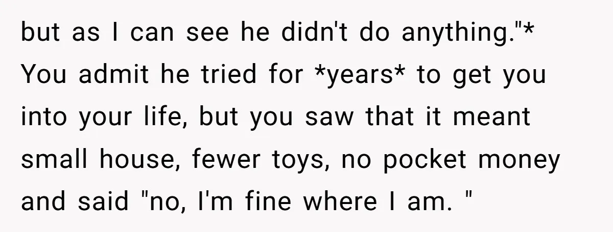 but as I can see he didn't do anything."* You admit he tried for *years* to get you into your life, but you saw that it meant small house, fewer...