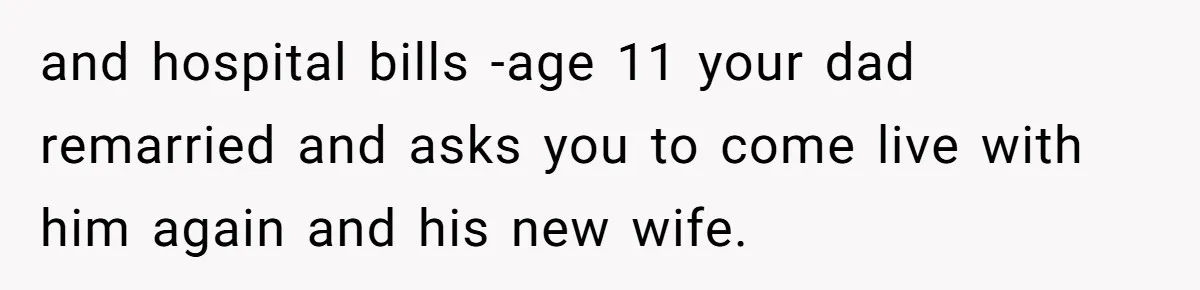 and hospital bills -age 11 your dad remarried and asks you to come live with him again and his new wife.