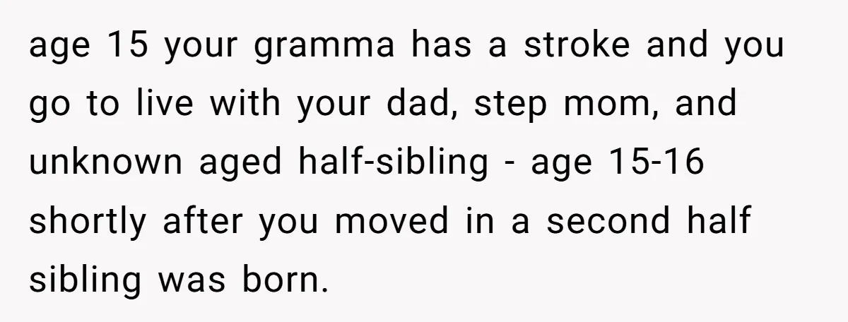age 15 your gramma has a stroke and you go to live with your dad, step mom, and unknown aged half-sibling - age 15-16 shortly after you moved in a...