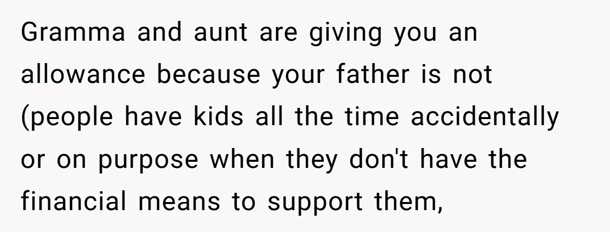 Gramma and aunt are giving you an allowance because your father is not (people have kids all the time accidentally or on purpose when they don't have the financial means...
