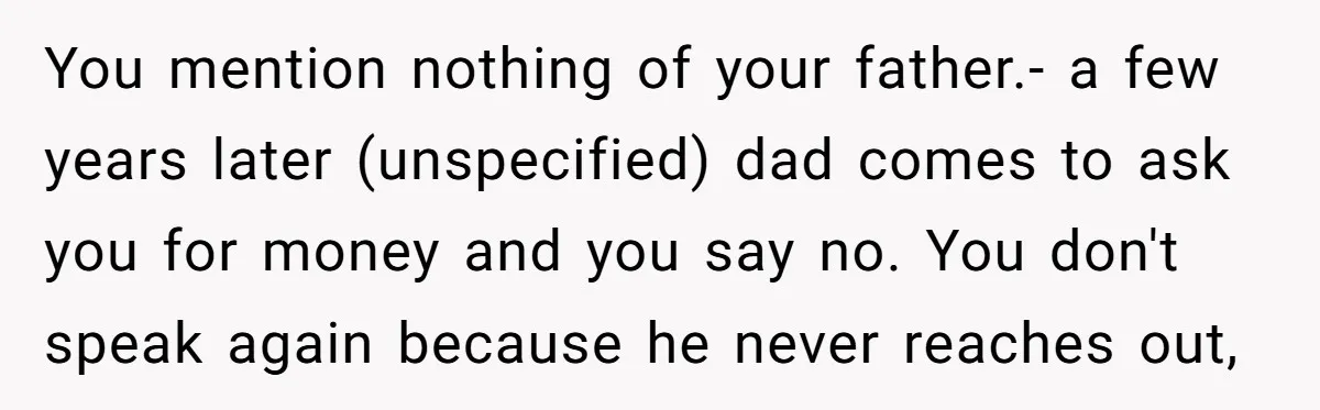 You mention nothing of your father.- a few years later (unspecified) dad comes to ask you for money and you say no. You don't speak again because he never reaches...