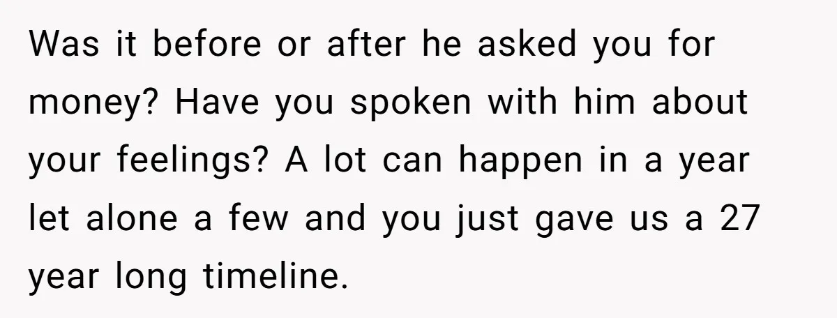 Was it before or after he asked you for money? Have you spoken with him about your feelings? A lot can happen in a year let alone a few and...