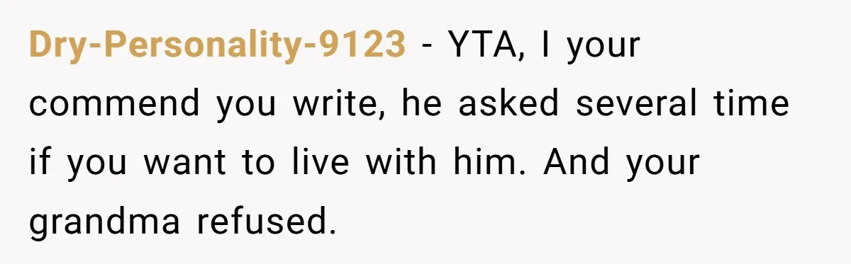 Dry-Personality-9123 − YTA, I your commend you write, he asked several time if you want to live with him. And your grandma refused.