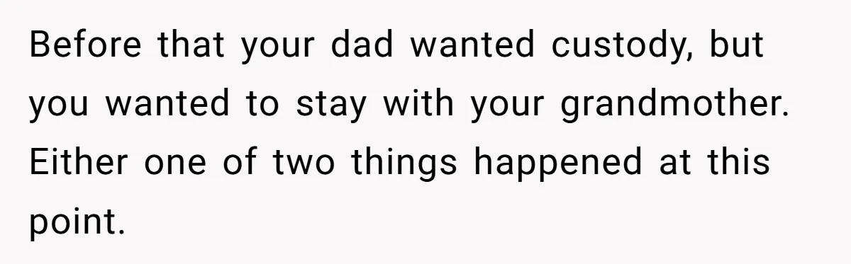 Before that your dad wanted custody, but you wanted to stay with your grandmother. Either one of two things happened at this point.