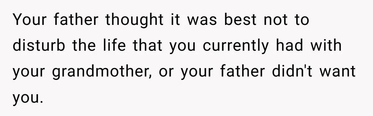 Your father thought it was best not to disturb the life that you currently had with your grandmother, or your father didn't want you.