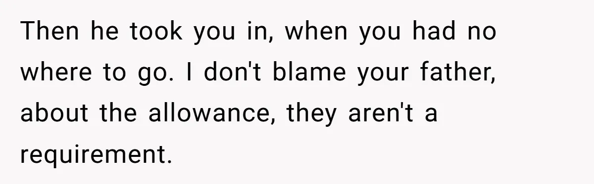 Then he took you in, when you had no where to go. I don't blame your father, about the allowance, they aren't a requirement.