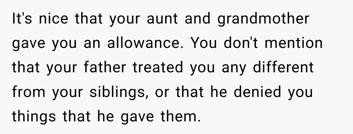 It's nice that your aunt and grandmother gave you an allowance. You don't mention that your father treated you any different from your siblings, or that he denied you things...