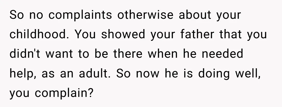 So no complaints otherwise about your childhood. You showed your father that you didn't want to be there when he needed help, as an adult. So now he is doing...