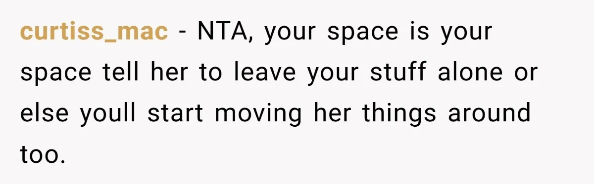 curtiss_mac − NTA, your space is your space tell her to leave your stuff alone or else youll start moving her things around too.
