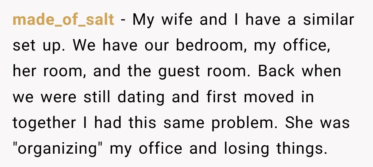 made_of_salt − My wife and I have a similar set up. We have our bedroom, my office, her room, and the guest room. Back when we were still dating and...