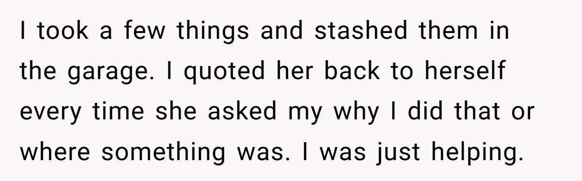 I took a few things and stashed them in the garage. I quoted her back to herself every time she asked my why I did that or where something was....