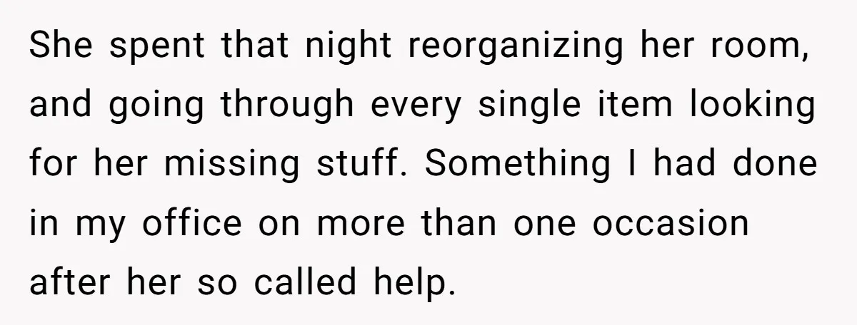 She spent that night reorganizing her room, and going through every single item looking for her missing stuff. Something I had done in my office on more than one occasion...
