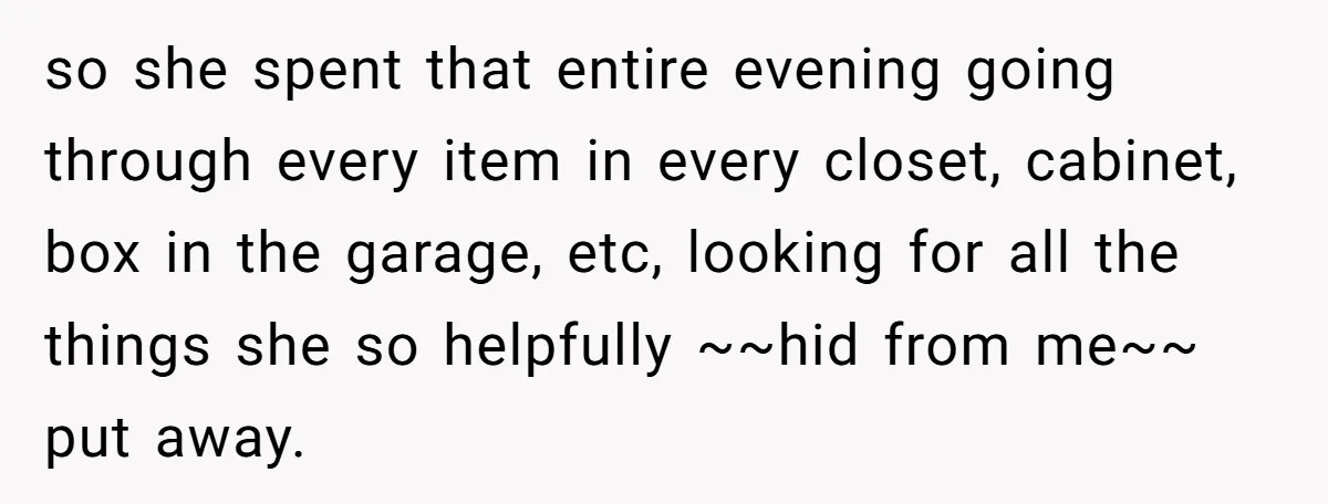 so she spent that entire evening going through every item in every closet, cabinet, box in the garage, etc, looking for all the things she so helpfully ~~hid from me~~...