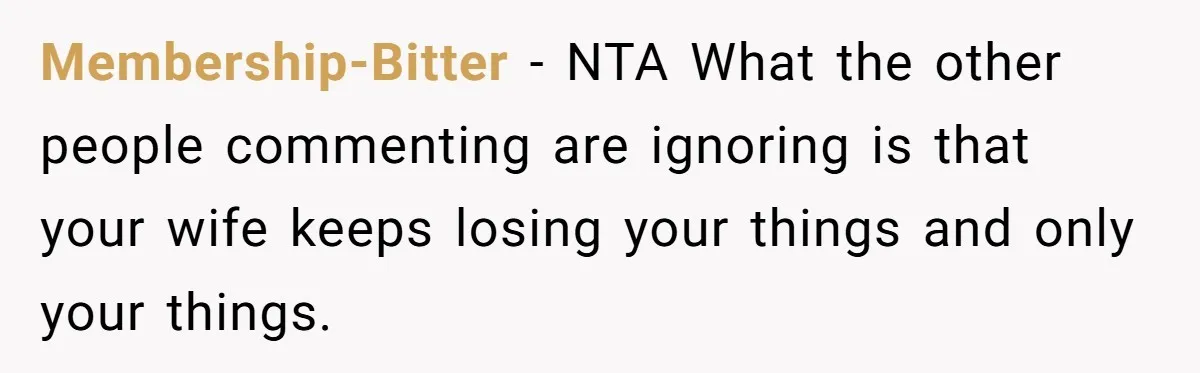 Membership-Bitter − NTA What the other people commenting are ignoring is that your wife keeps losing your things and only your things.