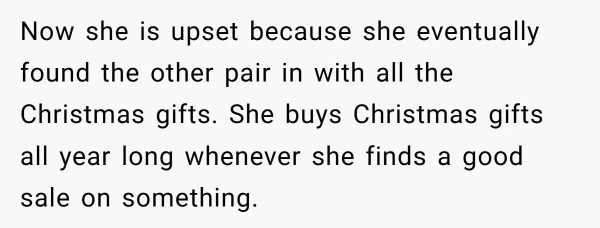 Now she is upset because she eventually found the other pair in with all the Christmas gifts. She buys Christmas gifts all year long whenever she finds a good sale...